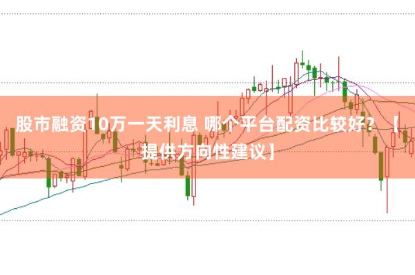股市融资10万一天利息 哪个平台配资比较好？【提供方向性建议】