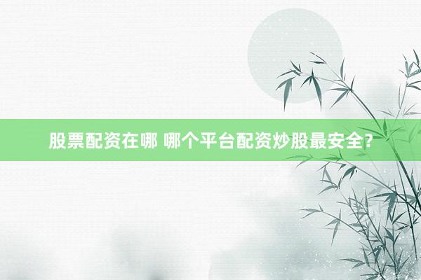 股票配资在哪 哪个平台配资炒股最安全？