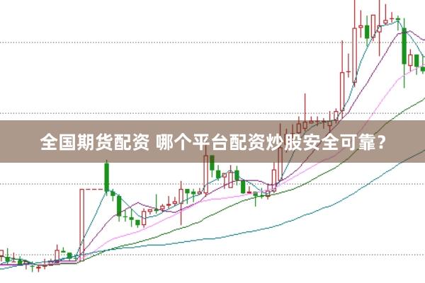 全国期货配资 哪个平台配资炒股安全可靠？
