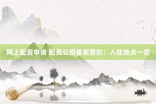网上配资申请 配资公司备案需知：入驻地点一览
