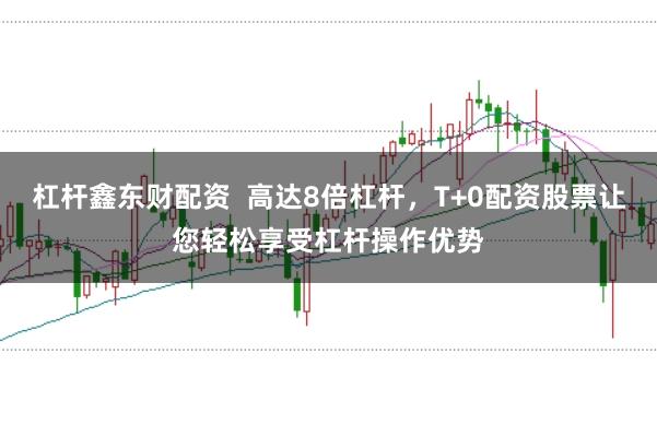 杠杆鑫东财配资  高达8倍杠杆，T+0配资股票让您轻松享受杠杆操作优势
