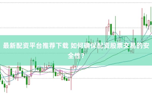 最新配资平台推荐下载 如何确保配资股票交易的安全性？