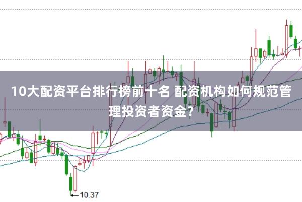 10大配资平台排行榜前十名 配资机构如何规范管理投资者资金？