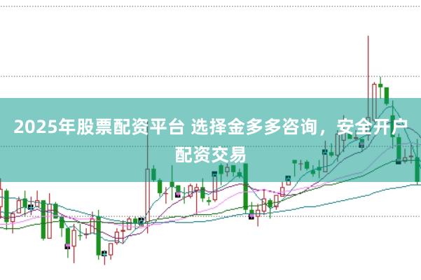 2025年股票配资平台 选择金多多咨询，安全开户配资交易