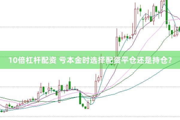 10倍杠杆配资 亏本金时选择配资平仓还是持仓？