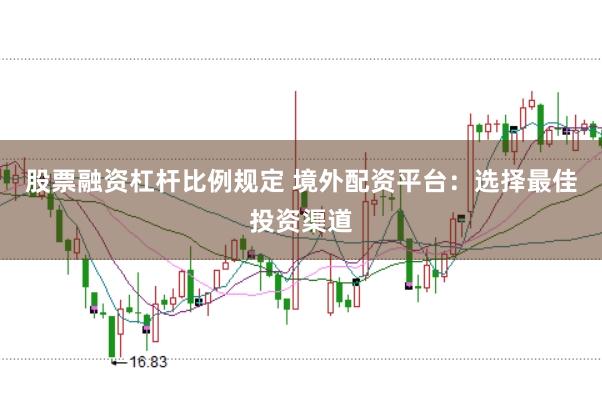 股票融资杠杆比例规定 境外配资平台：选择最佳投资渠道