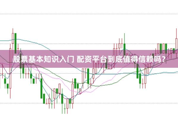 股票基本知识入门 配资平台到底值得信赖吗？