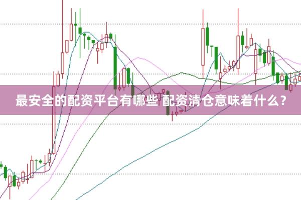 最安全的配资平台有哪些 配资清仓意味着什么？