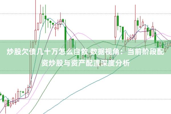 炒股欠债几十万怎么自救 数据视角：当前阶段配资炒股与资产配置深度分析