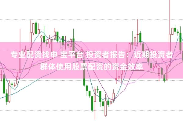 专业配资找申 宝平台 投资者报告：近期投资者群体使用股票配资的资金效率