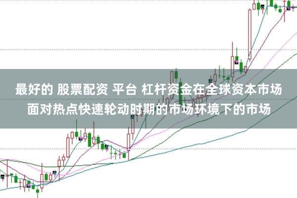 最好的 股票配资 平台 杠杆资金在全球资本市场面对热点快速轮动时期的市场环境下的市场