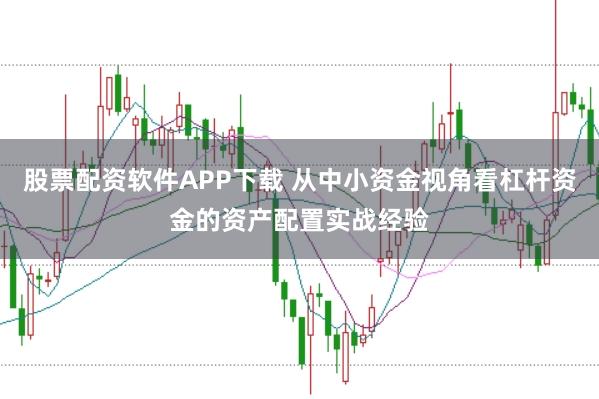 股票配资软件APP下载 从中小资金视角看杠杆资金的资产配置实战经验