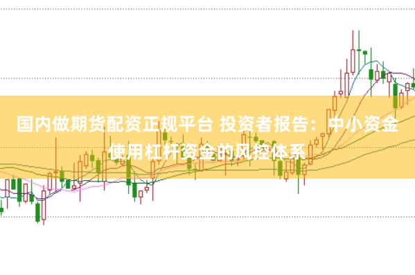 国内做期货配资正规平台 投资者报告：中小资金使用杠杆资金的风控体系