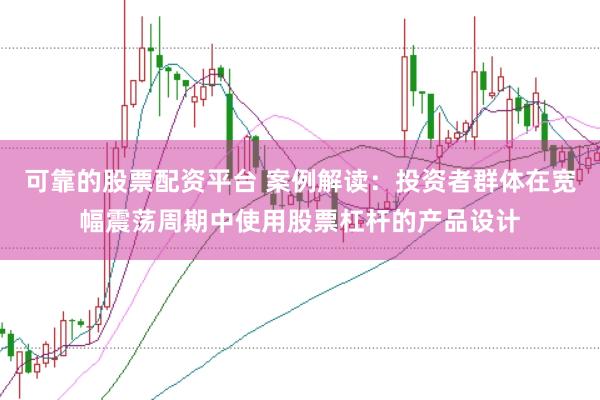 可靠的股票配资平台 案例解读：投资者群体在宽幅震荡周期中使用股票杠杆的产品设计
