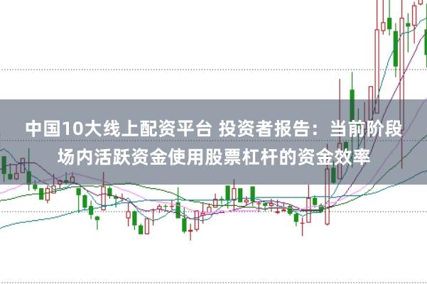 中国10大线上配资平台 投资者报告：当前阶段场内活跃资金使用股票杠杆的资金效率