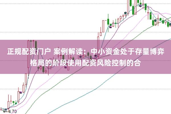 正规配资门户 案例解读：中小资金处于存量博弈格局的阶段使用配资风险控制的合
