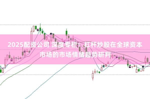 2025配资公司 深度专栏：杠杆炒股在全球资本市场的市场情绪趋势研判