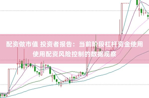 配资做市值 投资者报告：当前阶段杠杆资金使用使用配资风险控制的数据观察
