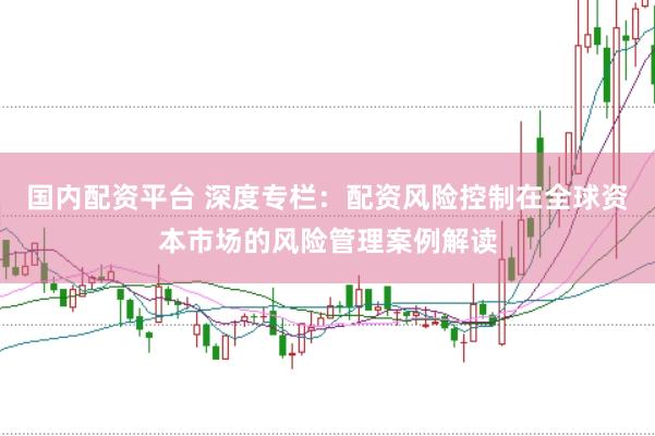国内配资平台 深度专栏：配资风险控制在全球资本市场的风险管理案例解读