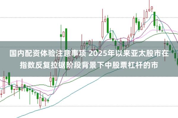 国内配资体验注意事项 2025年以来亚太股市在指数反复拉锯阶段背景下中股票杠杆的市