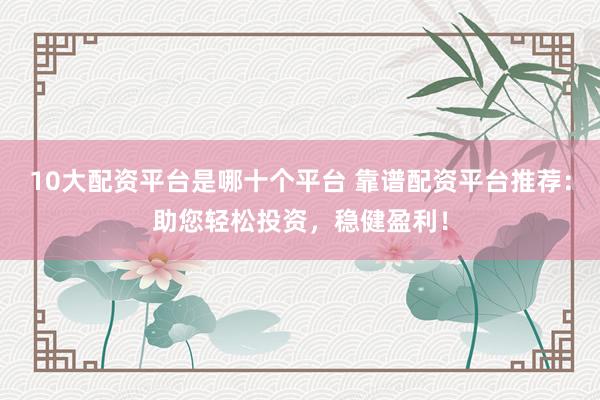10大配资平台是哪十个平台 靠谱配资平台推荐：助您轻松投资，稳健盈利！