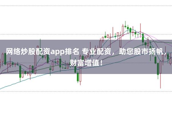 网络炒股配资app排名 专业配资，助您股市扬帆，财富增值！