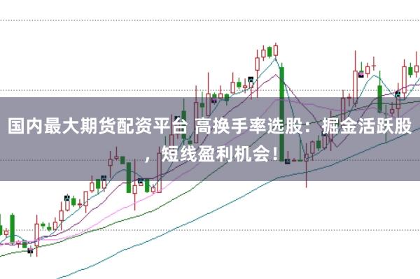 国内最大期货配资平台 高换手率选股：掘金活跃股，短线盈利机会！