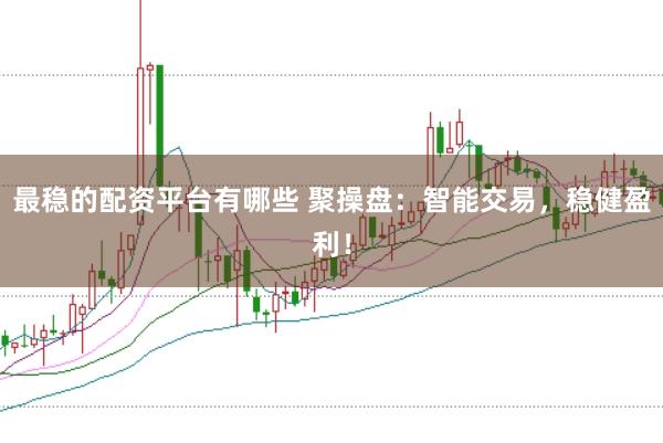 最稳的配资平台有哪些 聚操盘：智能交易，稳健盈利！