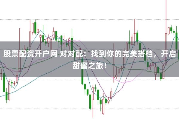 股票配资开户网 对对配：找到你的完美搭档，开启甜蜜之旅！