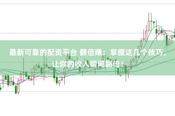 最新可靠的配资平台 翻倍赚：掌握这几个技巧，让你的收入瞬间翻倍！