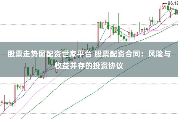 股票走势图配资世家平台 股票配资合同：风险与收益并存的投资协议