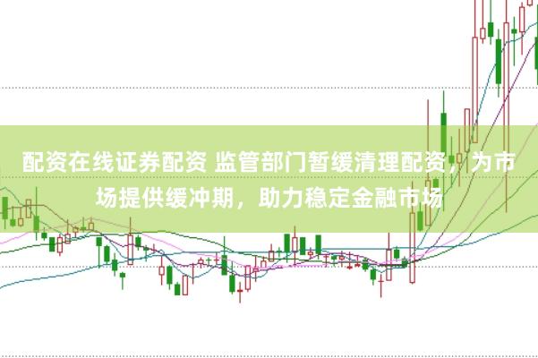 配资在线证券配资 监管部门暂缓清理配资，为市场提供缓冲期，助力稳定金融市场