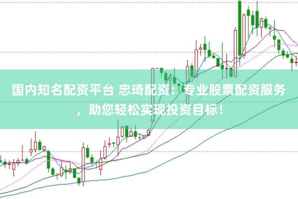 国内知名配资平台 忠琦配资：专业股票配资服务，助您轻松实现投资目标！