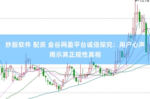 炒股软件 配资 金谷网盈平台诚信探究：用户心声揭示其正规性真相