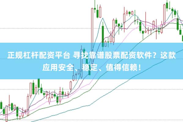 正规杠杆配资平台 寻找靠谱股票配资软件？这款应用安全、稳定、值得信赖！