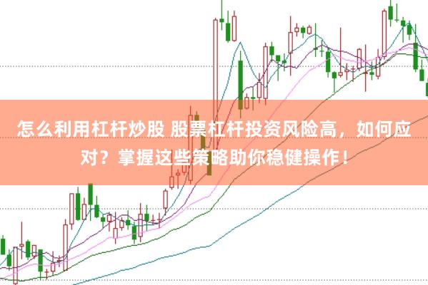 怎么利用杠杆炒股 股票杠杆投资风险高，如何应对？掌握这些策略助你稳健操作！