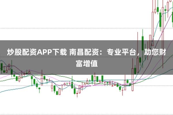 炒股配资APP下载 南昌配资：专业平台，助您财富增值