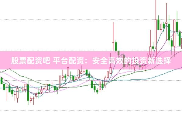 股票配资吧 平台配资：安全高效的投资新选择