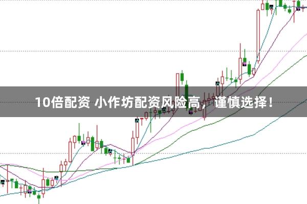 10倍配资 小作坊配资风险高，谨慎选择！