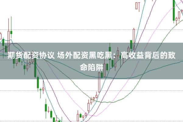 期货配资协议 场外配资黑吃黑：高收益背后的致命陷阱