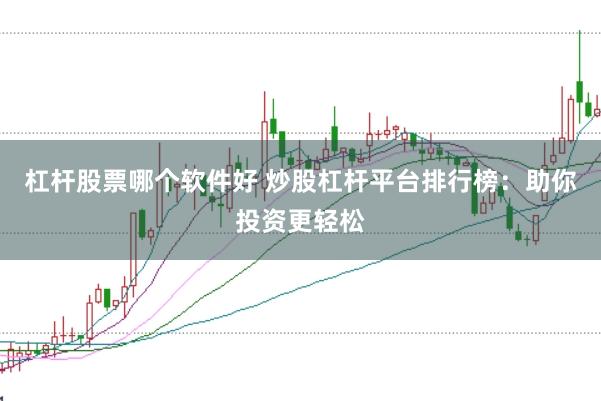 杠杆股票哪个软件好 炒股杠杆平台排行榜：助你投资更轻松
