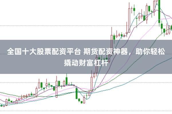 全国十大股票配资平台 期货配资神器，助你轻松撬动财富杠杆