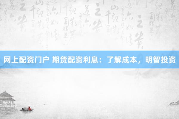 网上配资门户 期货配资利息：了解成本，明智投资