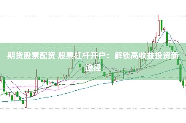 期货股票配资 股票杠杆开户：解锁高收益投资新途径