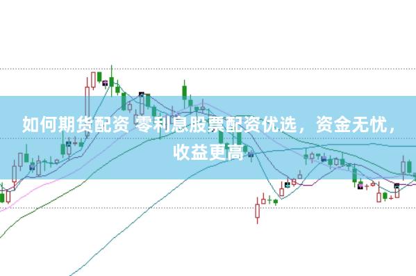 如何期货配资 零利息股票配资优选，资金无忧，收益更高