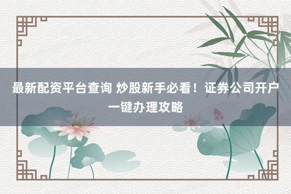 最新配资平台查询 炒股新手必看！证券公司开户一键办理攻略