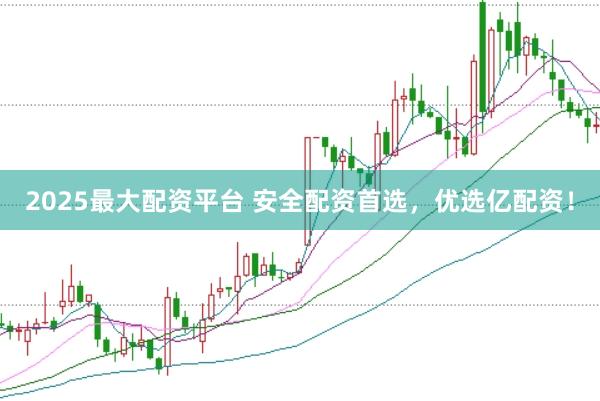 2025最大配资平台 安全配资首选，优选亿配资！