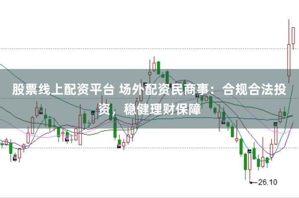 股票线上配资平台 场外配资民商事：合规合法投资，稳健理财保障