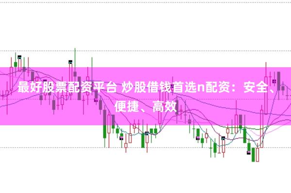 最好股票配资平台 炒股借钱首选n配资：安全、便捷、高效