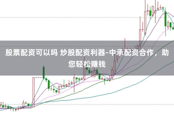 股票配资可以吗 炒股配资利器-中承配资合作，助您轻松赚钱
